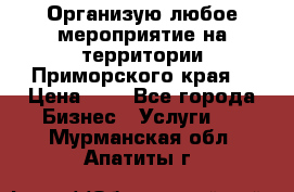 Организую любое мероприятие на территории Приморского края. › Цена ­ 1 - Все города Бизнес » Услуги   . Мурманская обл.,Апатиты г.